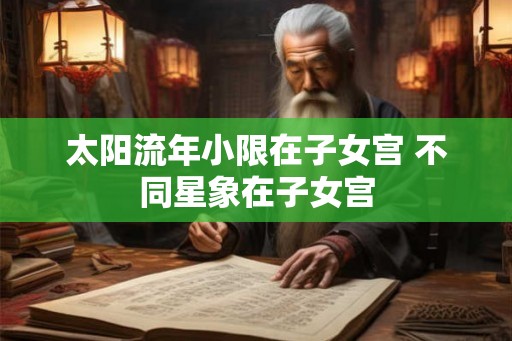 太阳流年小限在子女宫 不同星象在子女宫 太阳流年小限在子女宫 不同星象在子女宫