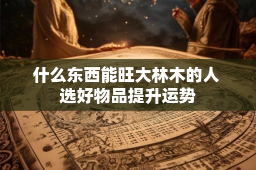 什么东西能旺大林木的人 选好物品提升运势