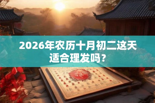 2026年农历十月初二这天适合理发吗？
