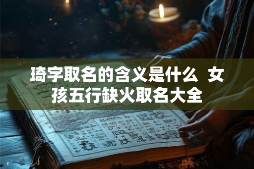 琦字取名的含义是什么  女孩五行缺火取名大全
