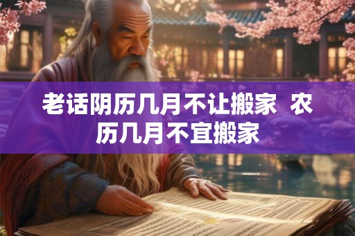 老话阴历几月不让搬家  农历几月不宜搬家