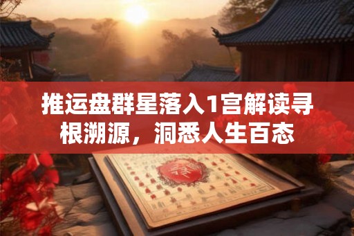 推运盘群星落入1宫解读寻根溯源，洞悉人生百态