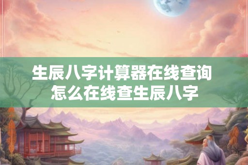 生辰八字计算器在线查询 怎么在线查生辰八字