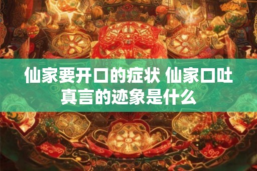 仙家要开口的症状 仙家口吐真言的迹象是什么