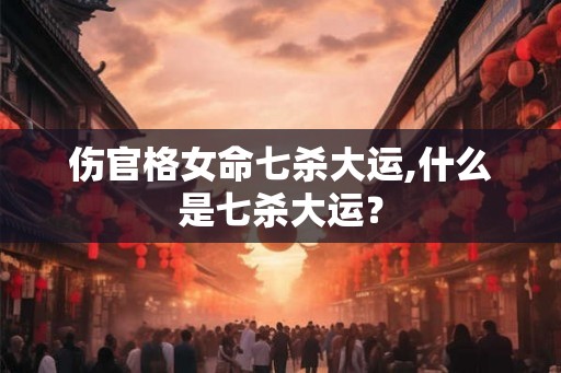伤官格女命七杀大运,什么是七杀大运？