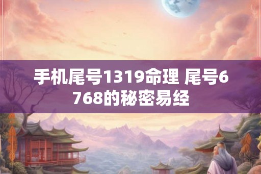 手机尾号1319命理 尾号6768的秘密易经 手机尾号1319命理 尾号6768的秘密易经