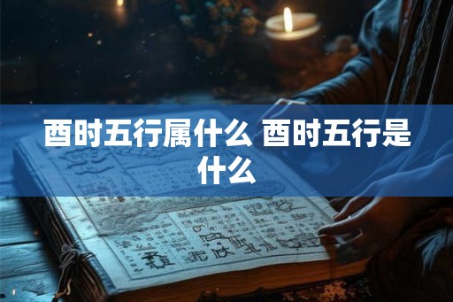 酉时五行属什么 酉时五行是什么