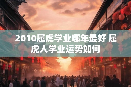 2010属虎学业哪年最好 属虎人学业运势如何