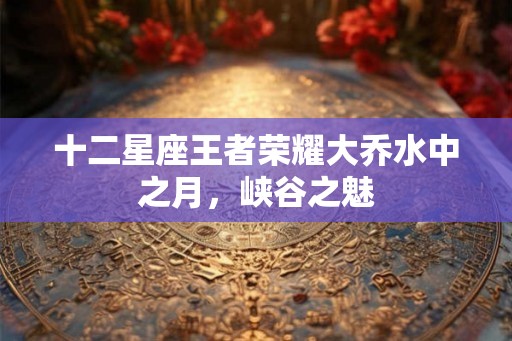 十二星座王者荣耀大乔水中之月，峡谷之魅