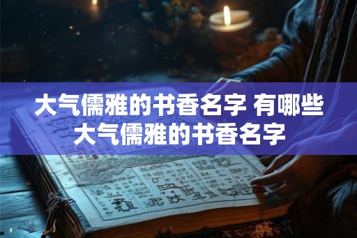 大气儒雅的书香名字 有哪些大气儒雅的书香名字