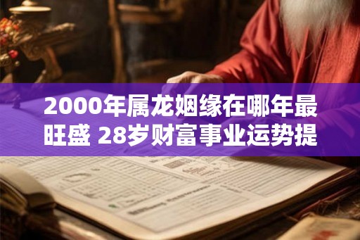 2000年属龙姻缘在哪年最旺盛 28岁财富事业运势提升适合结婚