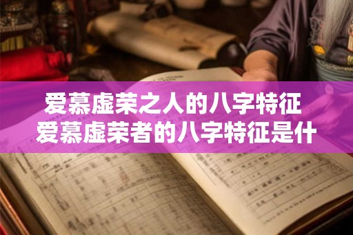 爱慕虚荣之人的八字特征 爱慕虚荣者的八字特征是什么