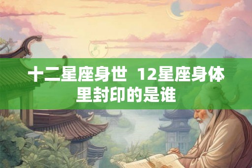 十二星座身世 12星座身体里封印的是谁 十二星座身世 12星座身体里封印的是谁