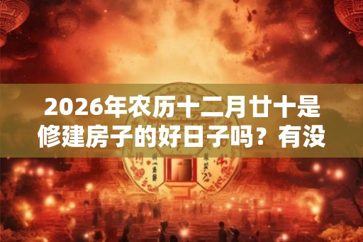 2026年农历十二月廿十是修建房子的好日子吗？有没有什么不好的？