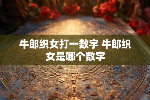 牛郎织女打一数字 牛郎织女是哪个数字