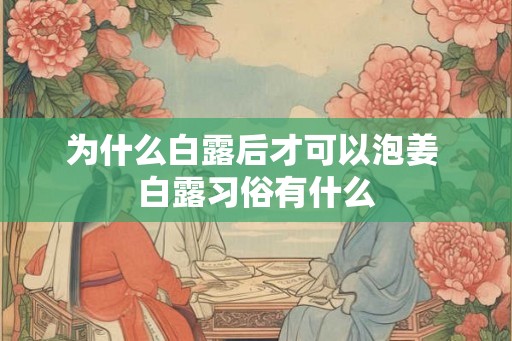 为什么白露后才可以泡姜 白露习俗有什么