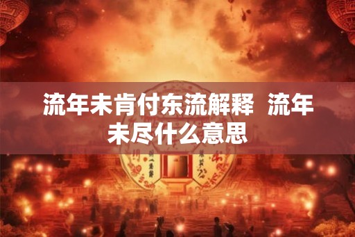 流年未肯付东流解释 流年未尽什么意思 流年未肯付东流解释 流年未尽什么意思