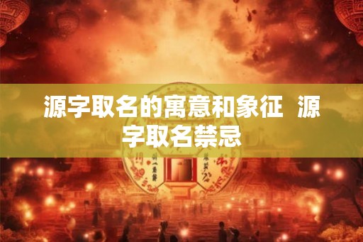 源字取名的寓意和象征  源字取名禁忌