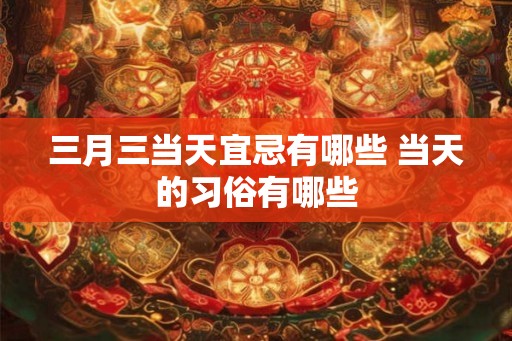 三月三当天宜忌有哪些 当天的习俗有哪些