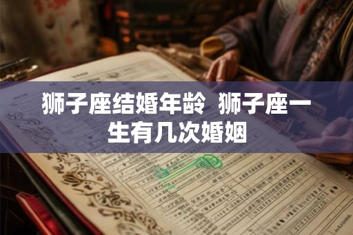 狮子座结婚年龄  狮子座一生有几次婚姻