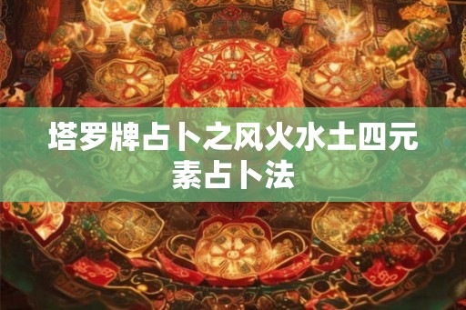 塔罗牌占卜之风火水土四元素占卜法 塔罗牌占卜之风火水土四元素占卜法