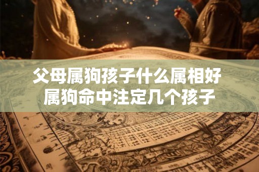 父母属狗孩子什么属相好 属狗命中注定几个孩子