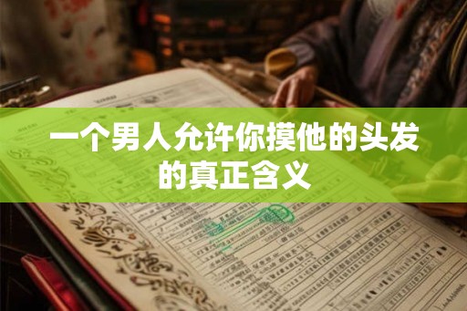 一个男人允许你摸他的头发的真正含义