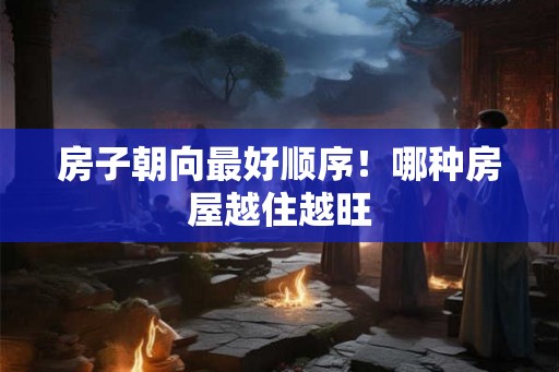 房子朝向最好顺序！哪种房屋越住越旺