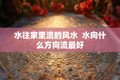 水往家里流的风水  水向什么方向流最好