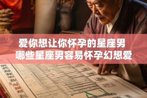爱你想让你怀孕的星座男 哪些星座男容易怀孕幻想爱人