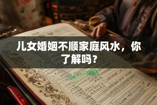 儿女婚姻不顺家庭风水，你了解吗？