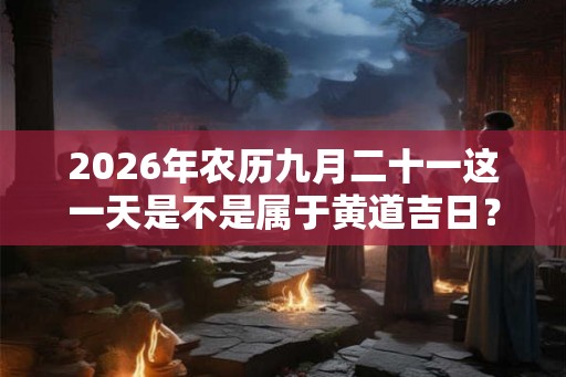 2026年农历九月二十一这一天是不是属于黄道吉日？