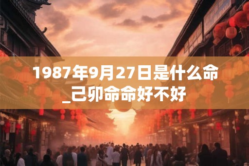 1987年9月27日是什么命_己卯命命好不好