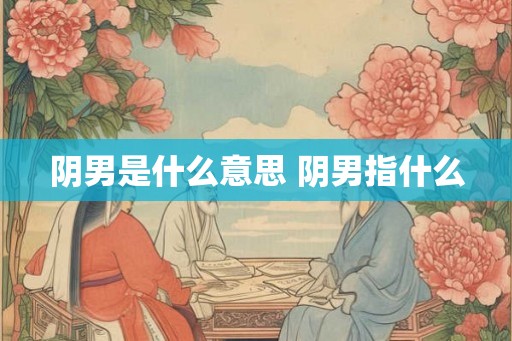 阴男是什么意思 阴男指什么