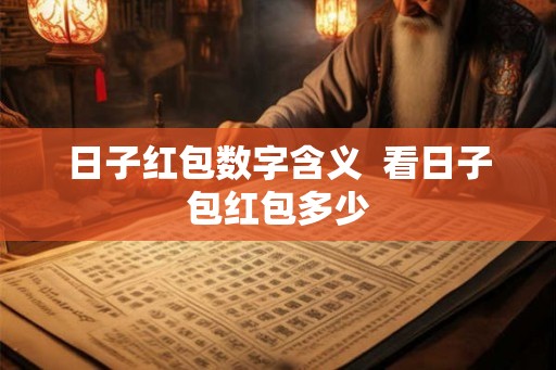 日子红包数字含义  看日子包红包多少