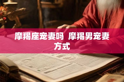 摩羯座宠妻吗  摩羯男宠妻方式