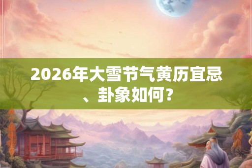 2026年大雪节气黄历宜忌、卦象如何？