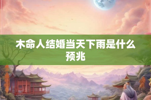 木命人结婚当天下雨是什么预兆