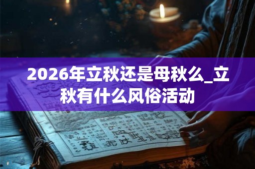 2026年立秋还是母秋么_立秋有什么风俗活动 2026年立秋还是母秋么_立秋有什么风俗活动
