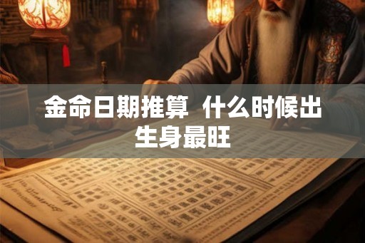 金命日期推算  什么时候出生身最旺