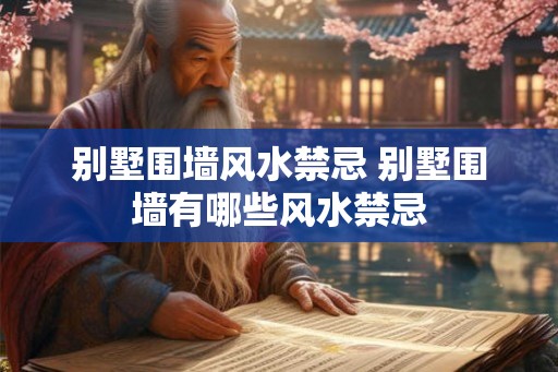 别墅围墙风水禁忌 别墅围墙有哪些风水禁忌