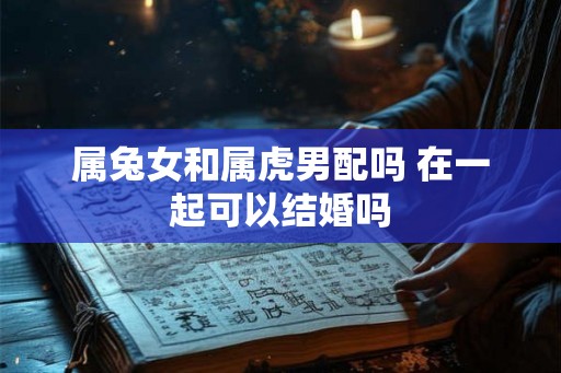 属兔女和属虎男配吗 在一起可以结婚吗