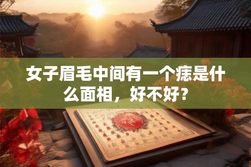 女子眉毛中间有一个痣是什么面相，好不好？