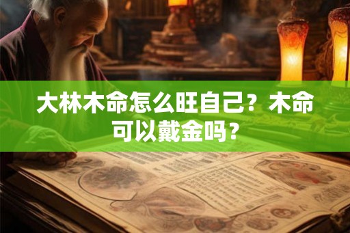 大林木命怎么旺自己？木命可以戴金吗？