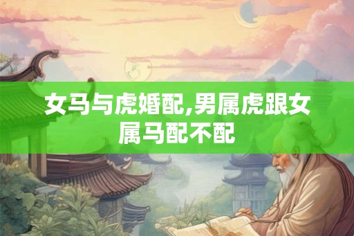 女马与虎婚配,男属虎跟女属马配不配