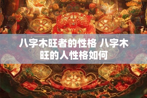八字木旺者的性格 八字木旺的人性格如何