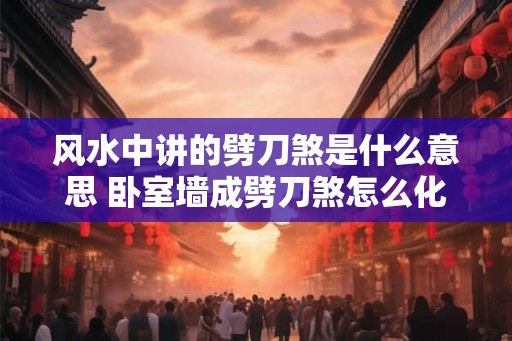 风水中讲的劈刀煞是什么意思 卧室墙成劈刀煞怎么化解 风水中讲的劈刀煞是什么意思 卧室墙成劈刀煞怎么化解