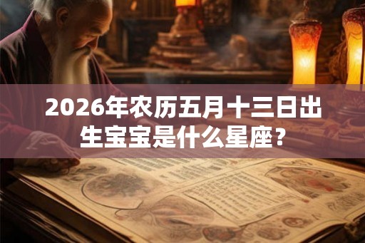 2026年农历五月十三日出生宝宝是什么星座? 2026年农历五月十三日出生宝宝是什么星座?