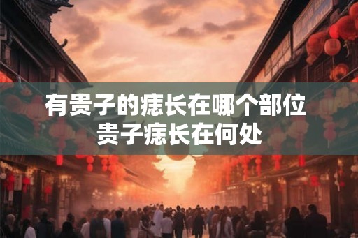有贵子的痣长在哪个部位 贵子痣长在何处