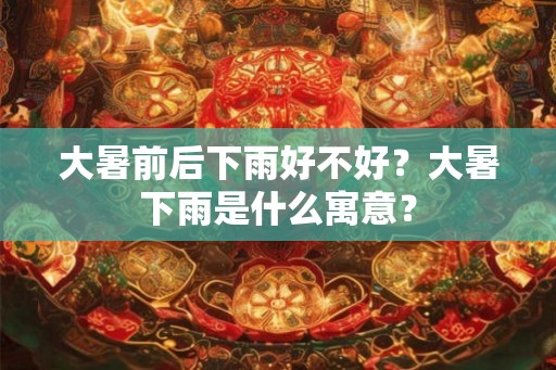 大暑前后下雨好不好？大暑下雨是什么寓意？